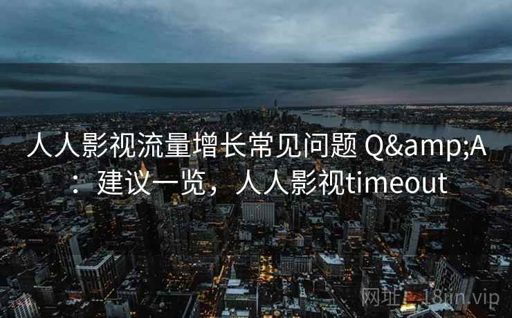 人人影视流量增长常见问题 Q&A：建议一览，人人影视timeout