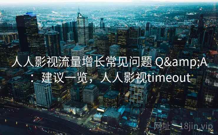 人人影视流量增长常见问题 Q&A：建议一览，人人影视timeout