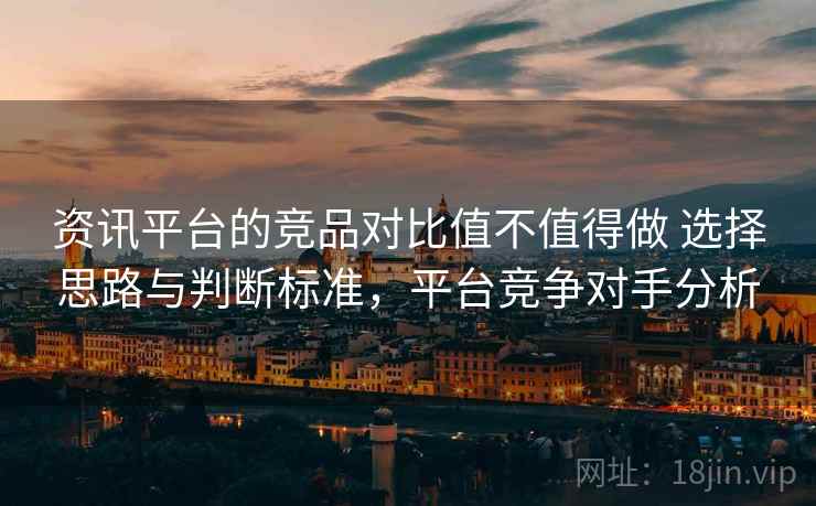 资讯平台的竞品对比值不值得做 选择思路与判断标准，平台竞争对手分析