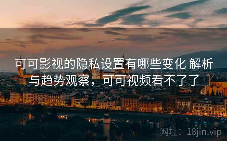 可可影视的隐私设置有哪些变化 解析与趋势观察，可可视频看不了了