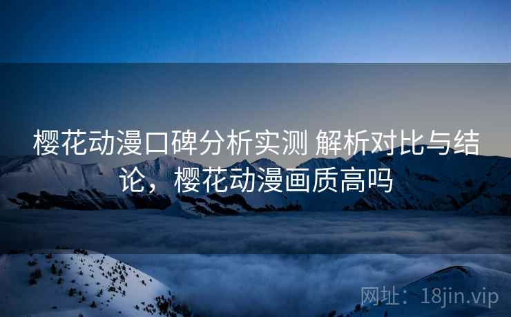 樱花动漫口碑分析实测 解析对比与结论，樱花动漫画质高吗