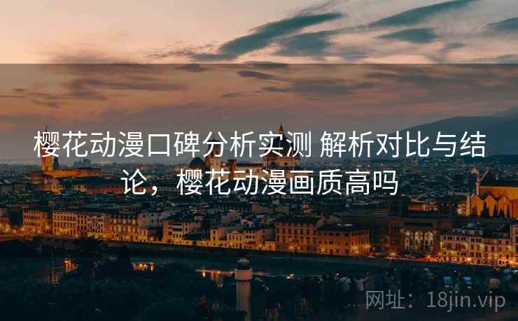 樱花动漫口碑分析实测 解析对比与结论，樱花动漫画质高吗