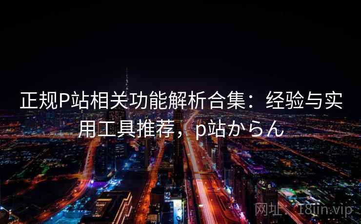 正规P站相关功能解析合集：经验与实用工具推荐，p站からん