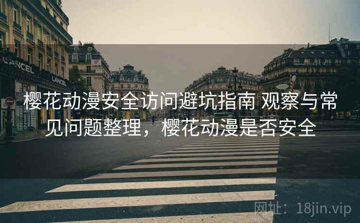 樱花动漫安全访问避坑指南 观察与常见问题整理，樱花动漫是否安全