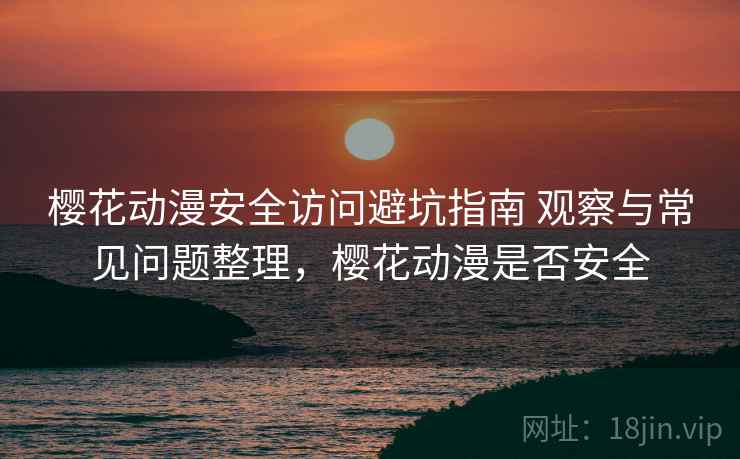 樱花动漫安全访问避坑指南 观察与常见问题整理，樱花动漫是否安全