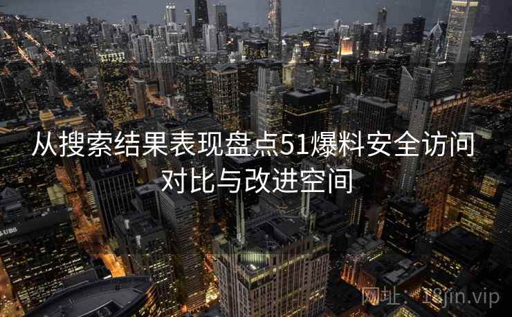 从搜索结果表现盘点51爆料安全访问 对比与改进空间