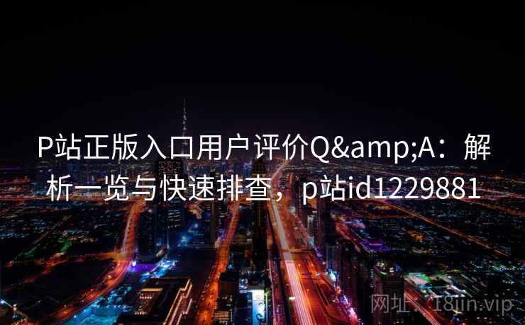 P站正版入口用户评价Q&A：解析一览与快速排查，p站id1229881