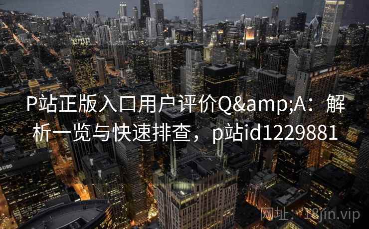P站正版入口用户评价Q&A：解析一览与快速排查，p站id1229881
