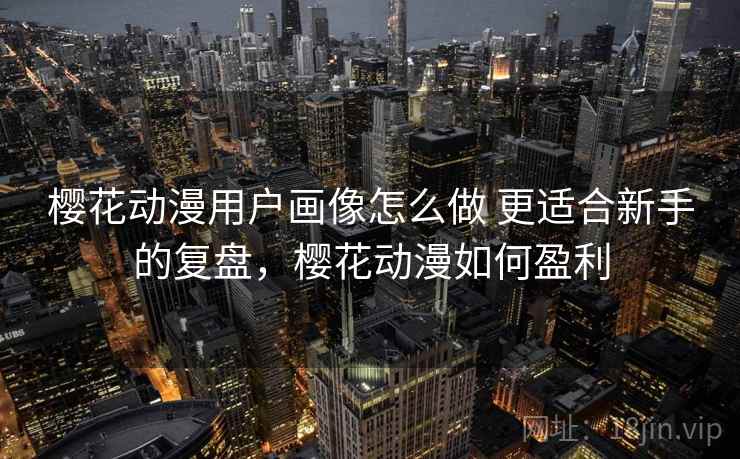 樱花动漫用户画像怎么做 更适合新手的复盘，樱花动漫如何盈利