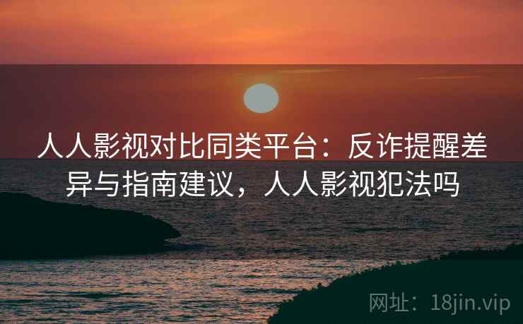 人人影视对比同类平台：反诈提醒差异与指南建议，人人影视犯法吗