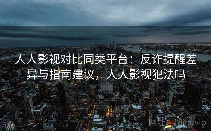 人人影视对比同类平台：反诈提醒差异与指南建议，人人影视犯法吗