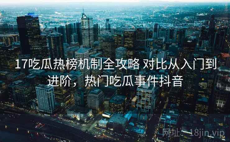 17吃瓜热榜机制全攻略 对比从入门到进阶，热门吃瓜事件抖音