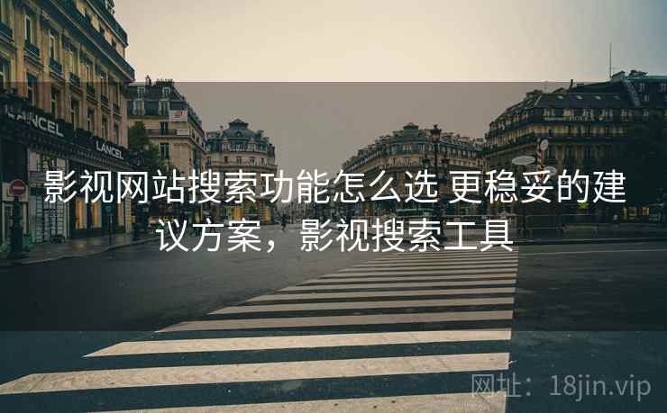 影视网站搜索功能怎么选 更稳妥的建议方案，影视搜索工具