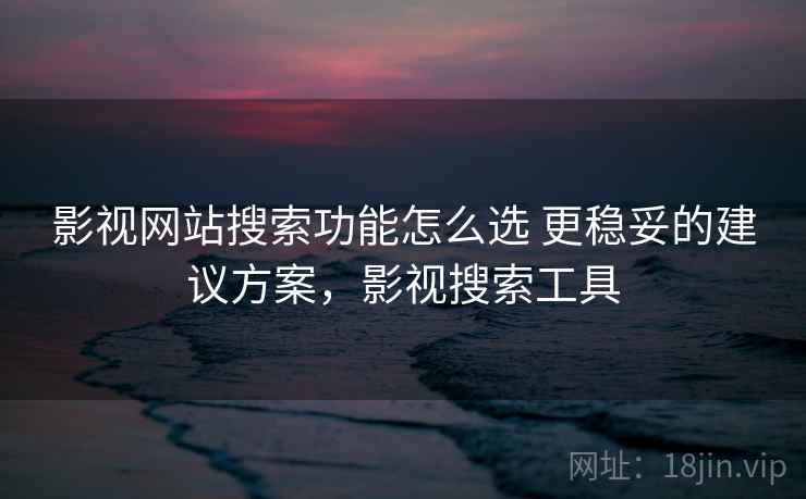 影视网站搜索功能怎么选 更稳妥的建议方案，影视搜索工具