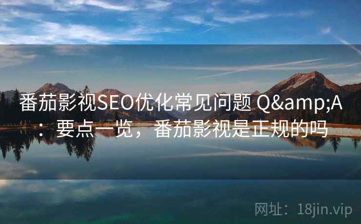 番茄影视SEO优化常见问题 Q&A：要点一览，番茄影视是正规的吗