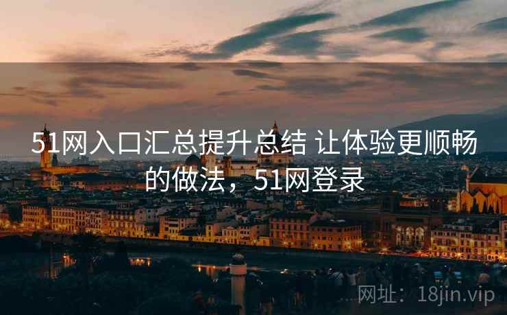 51网入口汇总提升总结 让体验更顺畅的做法，51网登录