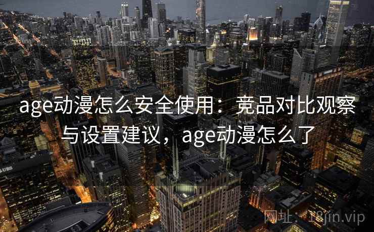 age动漫怎么安全使用：竞品对比观察与设置建议，age动漫怎么了