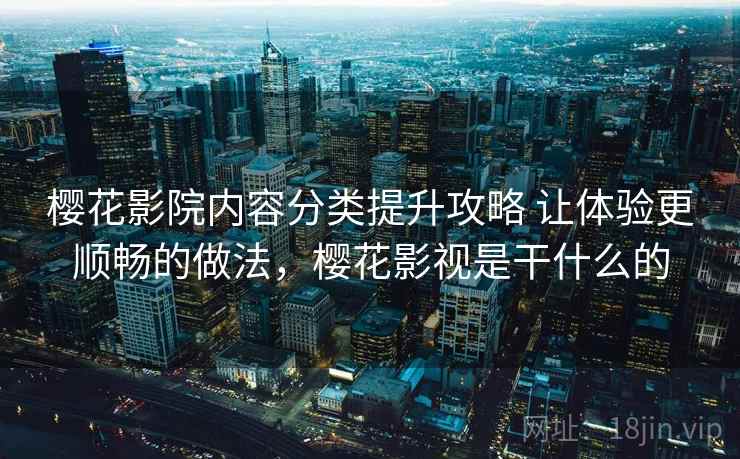 樱花影院内容分类提升攻略 让体验更顺畅的做法，樱花影视是干什么的