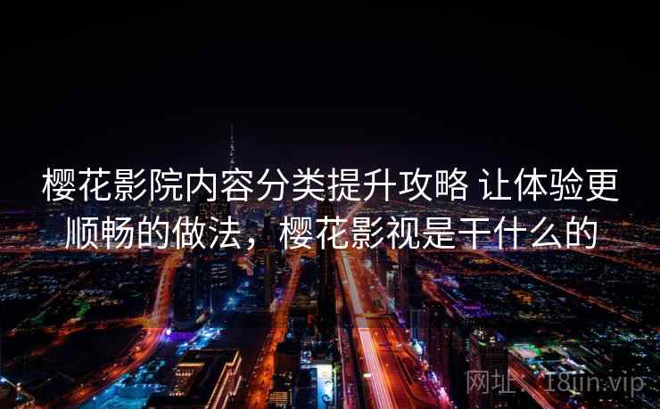 樱花影院内容分类提升攻略 让体验更顺畅的做法，樱花影视是干什么的