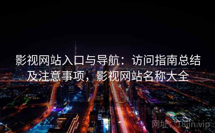 影视网站入口与导航：访问指南总结及注意事项，影视网站名称大全