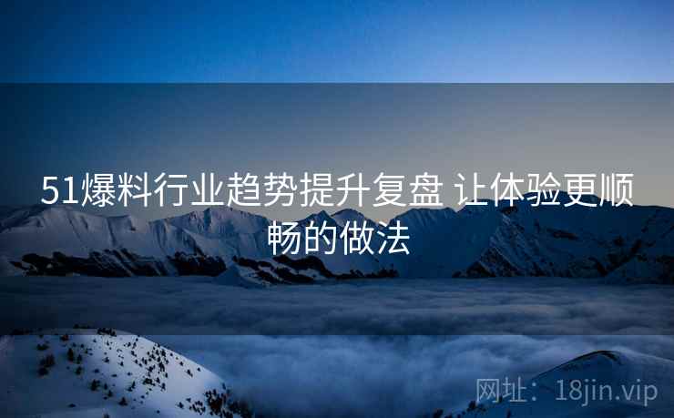 51爆料行业趋势提升复盘 让体验更顺畅的做法