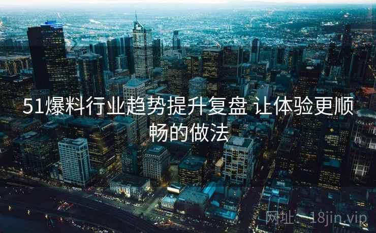 51爆料行业趋势提升复盘 让体验更顺畅的做法