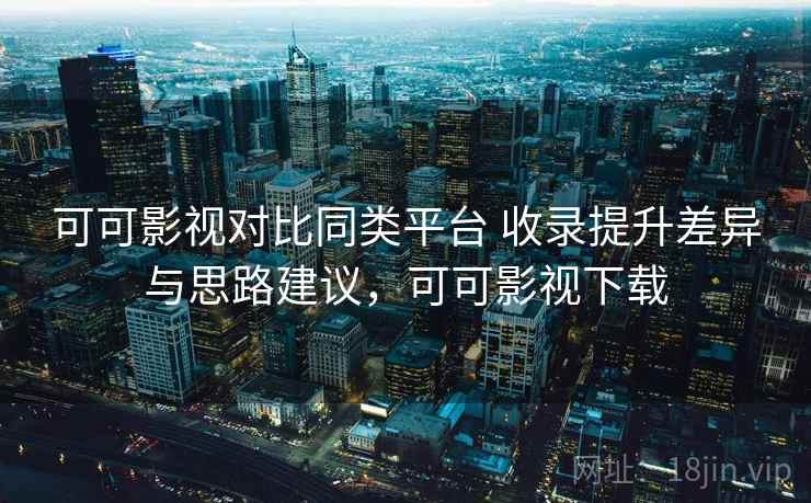 可可影视对比同类平台 收录提升差异与思路建议，可可影视下载