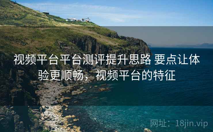 视频平台平台测评提升思路 要点让体验更顺畅，视频平台的特征