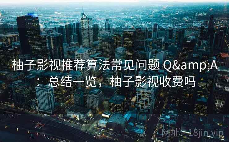 柚子影视推荐算法常见问题 Q&A：总结一览，柚子影视收费吗