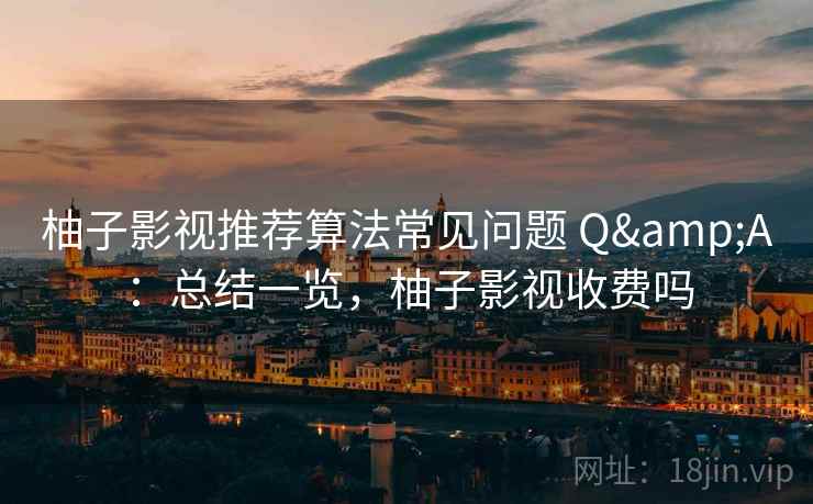 柚子影视推荐算法常见问题 Q&A：总结一览，柚子影视收费吗