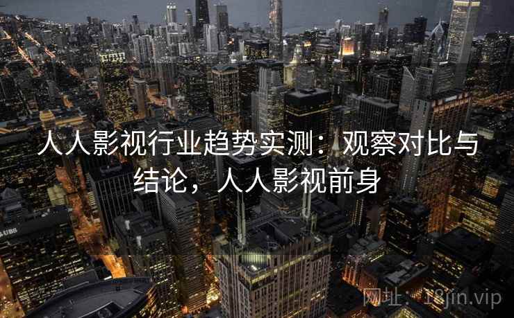人人影视行业趋势实测：观察对比与结论，人人影视前身