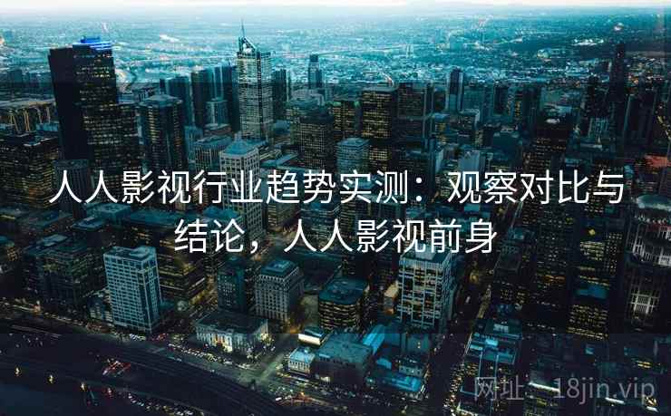 人人影视行业趋势实测：观察对比与结论，人人影视前身