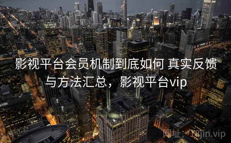 影视平台会员机制到底如何 真实反馈与方法汇总,影视平台vip 影视平台会员机制到底如何 真实反馈与方法汇总,影视平台vip