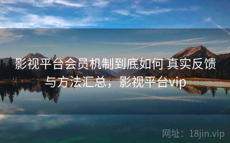影视平台会员机制到底如何 真实反馈与方法汇总,影视平台vip 影视平台会员机制到底如何 真实反馈与方法汇总,影视平台vip