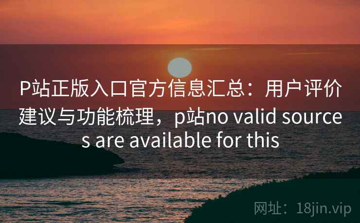 P站正版入口官方信息汇总：用户评价建议与功能梳理，p站no valid sources are available for this
