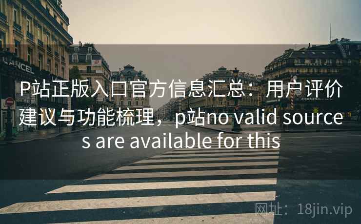 P站正版入口官方信息汇总：用户评价建议与功能梳理，p站no valid sources are available for this